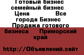 Готовый бизнес (семейный бизнес) › Цена ­ 10 000 - Все города Бизнес » Продажа готового бизнеса   . Приморский край